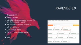 RAVENDB 3.0
• Released 2014
• HTML5 Studio
• Introduced own storage engine for
production use – Voron
• Re-architect to work on OWIN
• I/O prefetching
• Own thread pool
• Focus on distributed work
• Perf
 