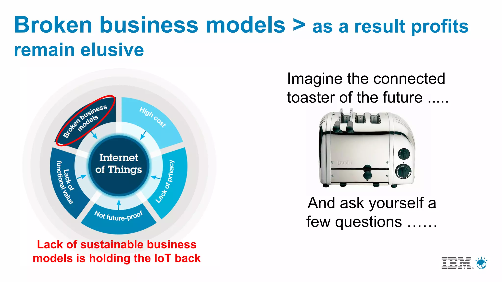 Broken business models > as a result profits
remain elusive
Lack of sustainable business
models is holding the IoT back
And ask yourself a
few questions ……
Imagine the connected
toaster of the future .....
 