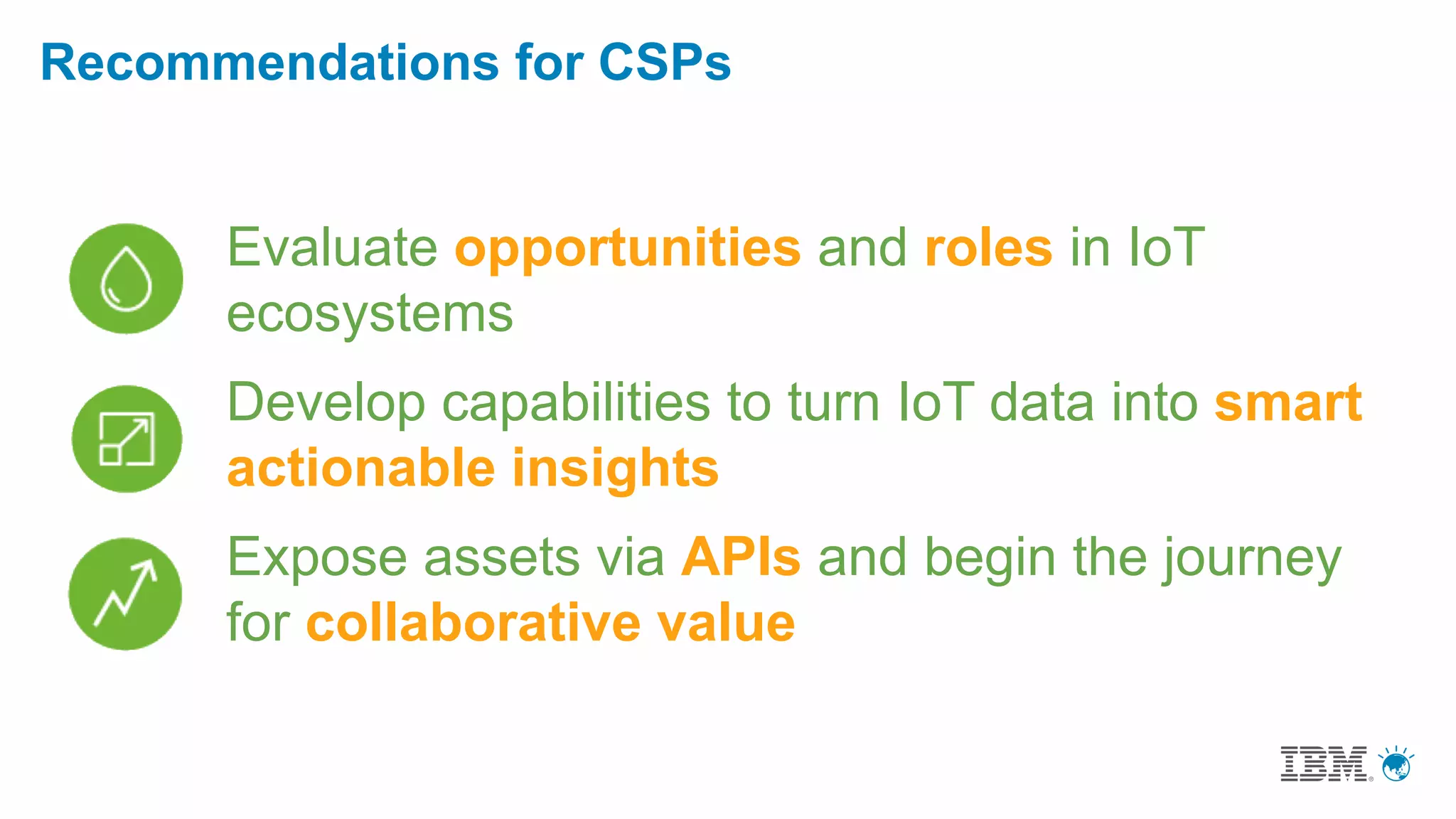 Evaluate opportunities and roles in IoT
ecosystems
Develop capabilities to turn IoT data into smart
actionable insights
Expose assets via APIs and begin the journey
for collaborative value
Recommendations for CSPs
 