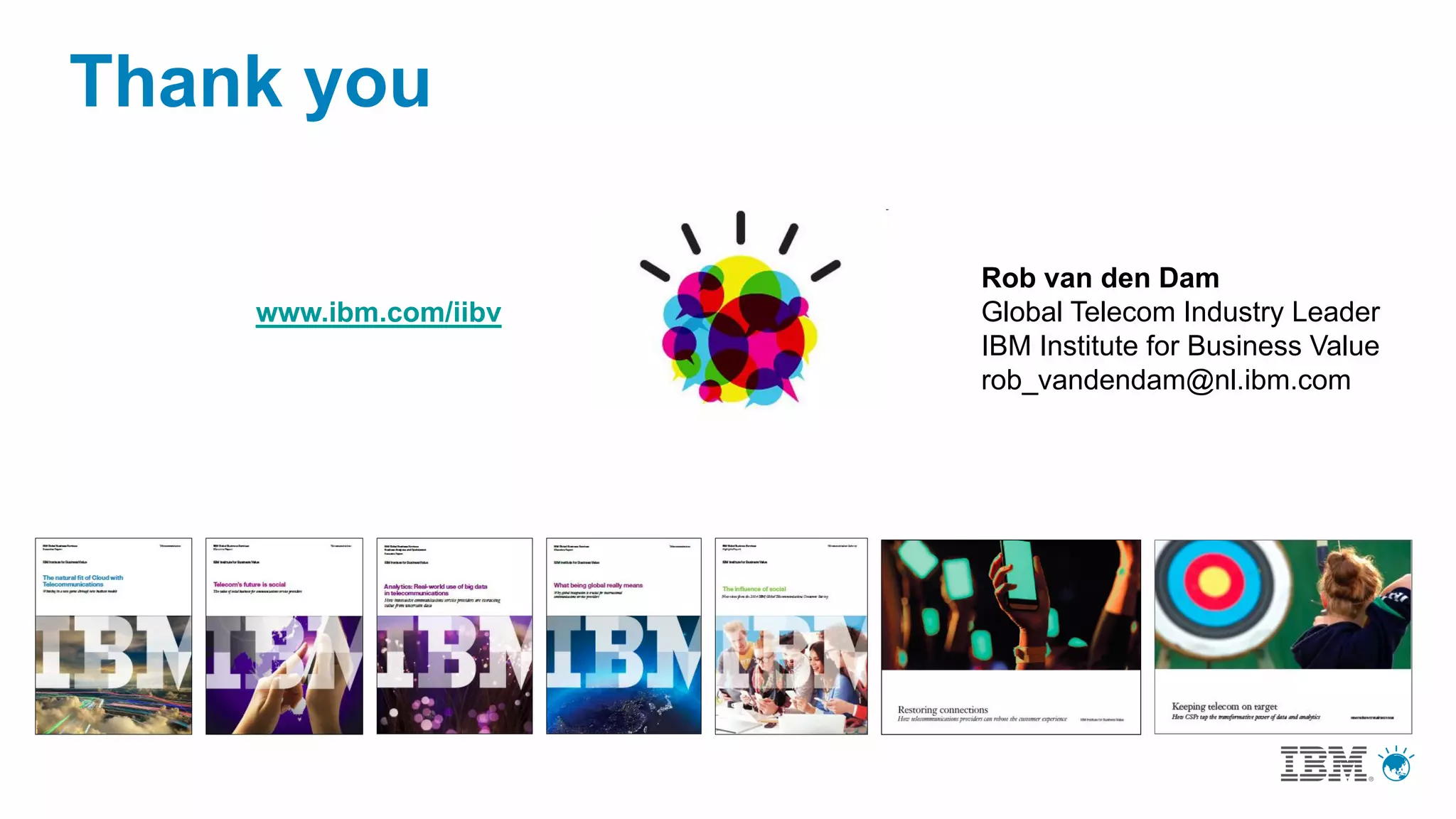 Thank you
Rob van den Dam
Global Telecom Industry Leader
IBM Institute for Business Value
rob_vandendam@nl.ibm.com
www.ibm.com/iibv
 