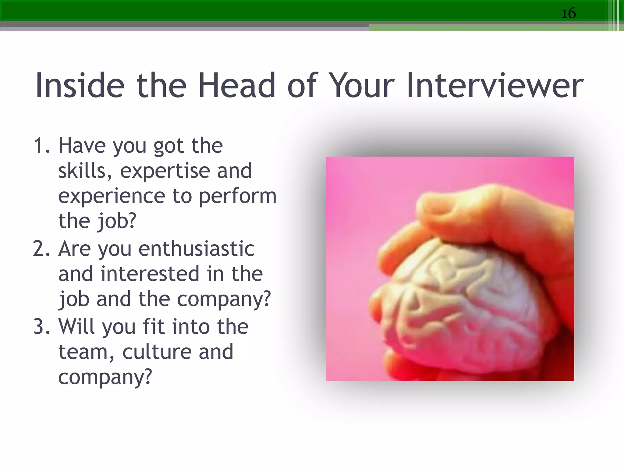 Inside the Head of Your Interviewer
1. Have you got the
skills, expertise and
experience to perform
the job?
2. Are you enthusiastic
and interested in the
job and the company?
3. Will you fit into the
team, culture and
company?
16
 