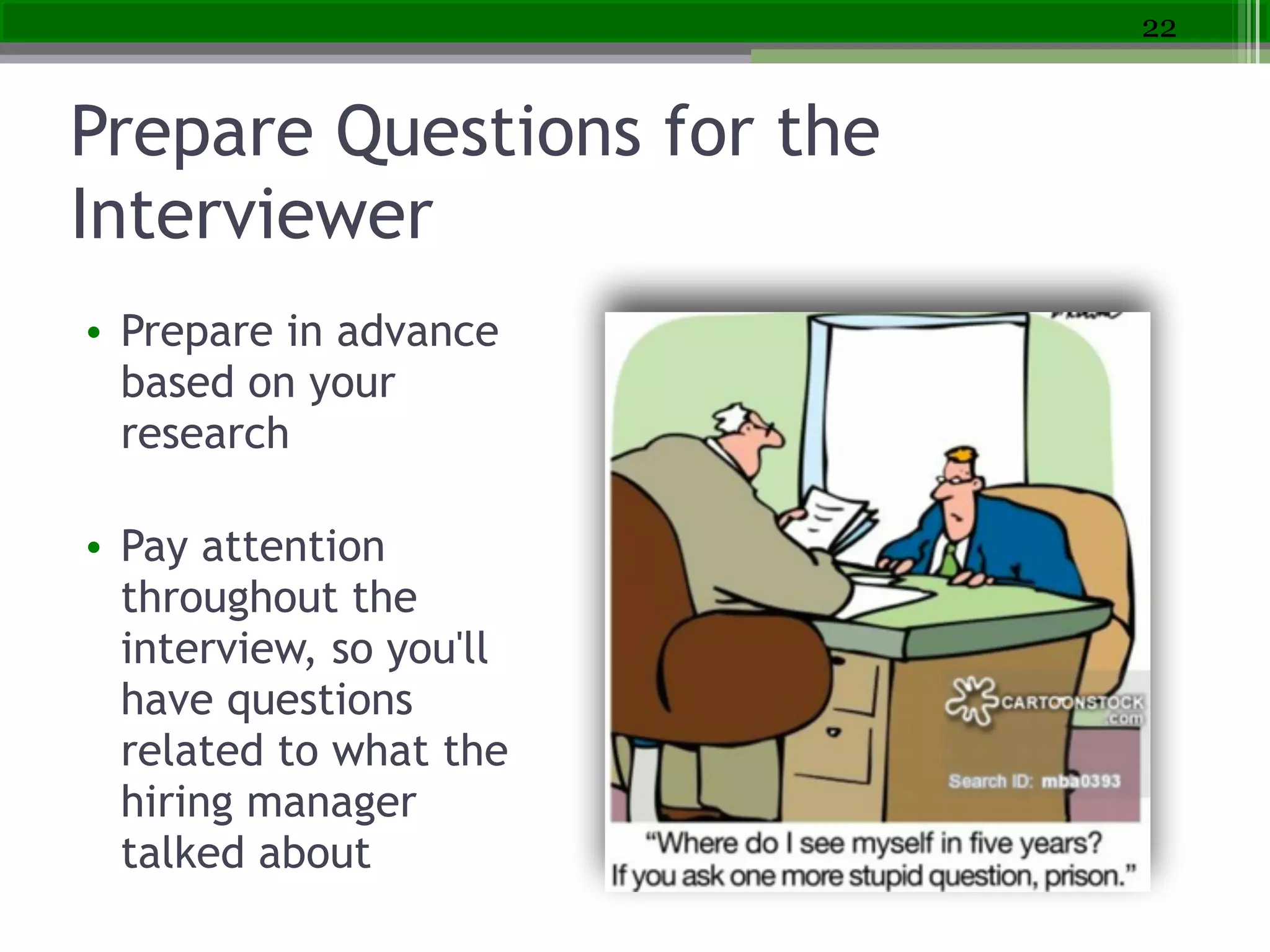 Prepare Questions for the
Interviewer
• Prepare in advance
based on your
research
!
• Pay attention
throughout the
interview, so you'll
have questions
related to what the
hiring manager
talked about
22
 