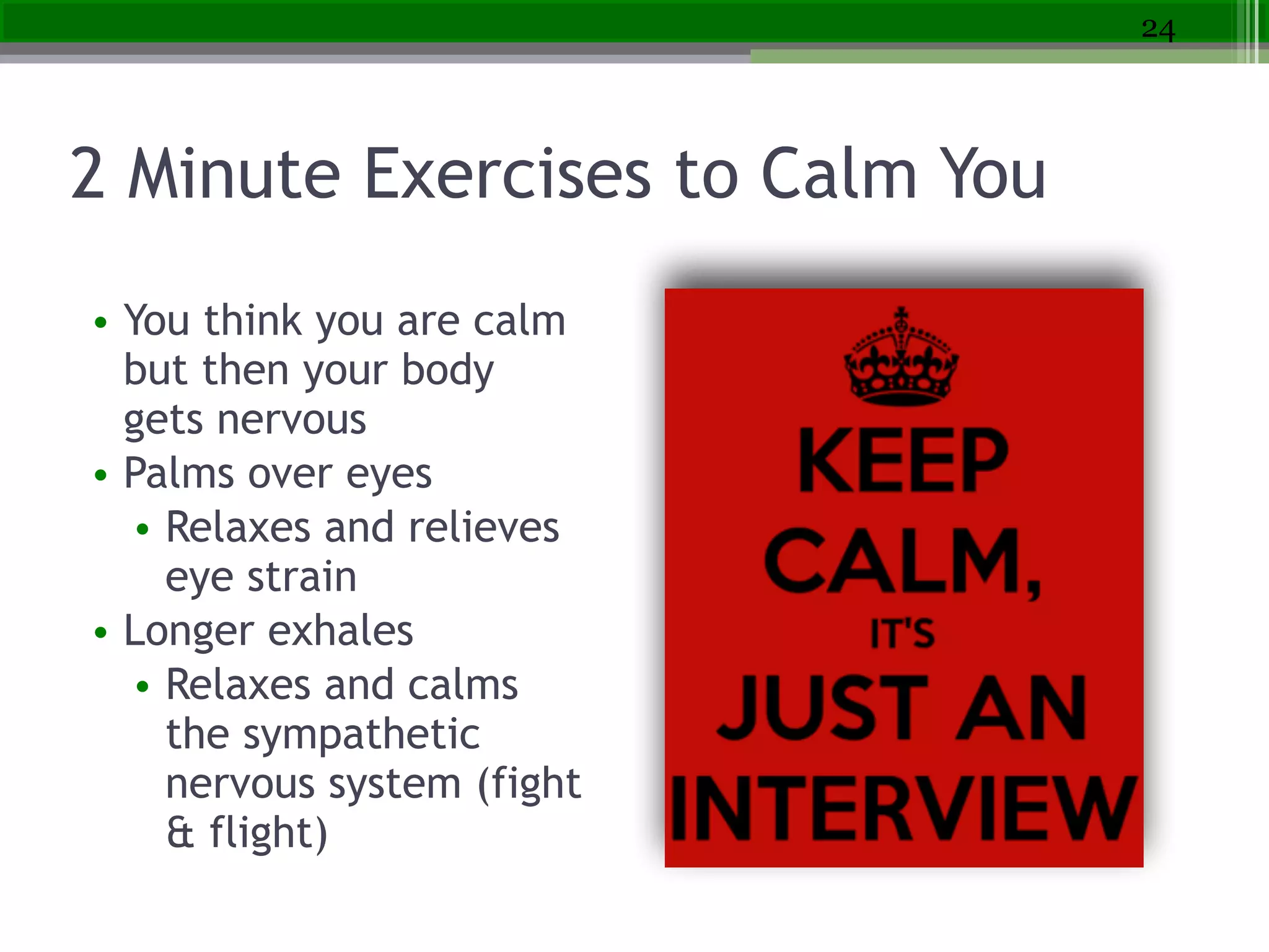 2 Minute Exercises to Calm You
• You think you are calm
but then your body
gets nervous
• Palms over eyes
• Relaxes and relieves
eye strain
• Longer exhales
• Relaxes and calms
the sympathetic
nervous system (fight
& flight)
24
 