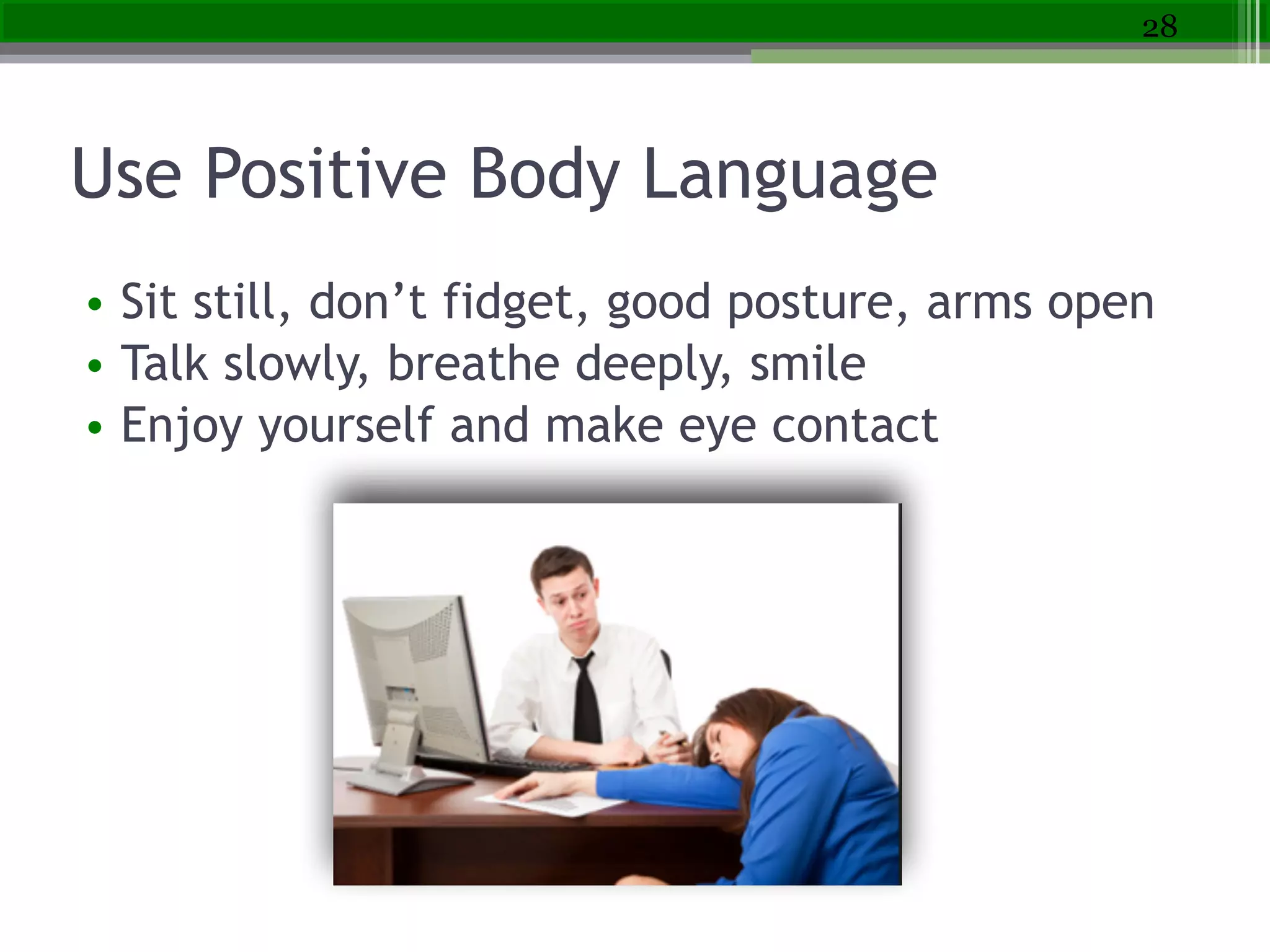 Use Positive Body Language
• Sit still, don’t fidget, good posture, arms open
• Talk slowly, breathe deeply, smile
• Enjoy yourself and make eye contact
28
 