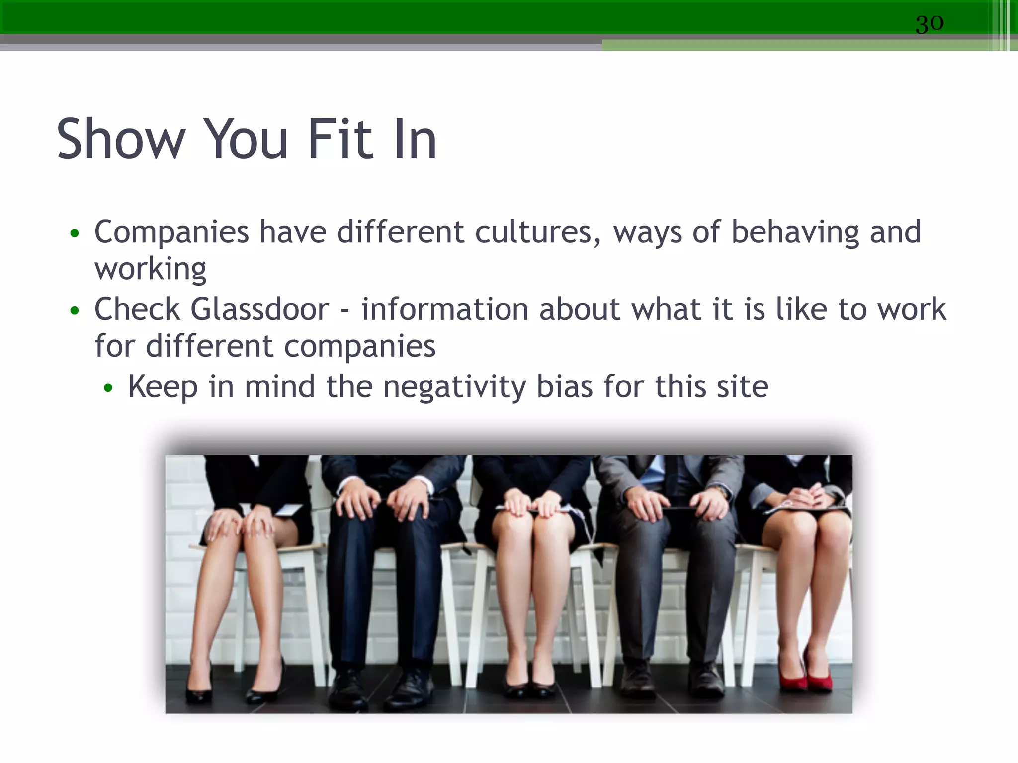 Show You Fit In
• Companies have different cultures, ways of behaving and
working
• Check Glassdoor - information about what it is like to work
for different companies
• Keep in mind the negativity bias for this site
30
 
