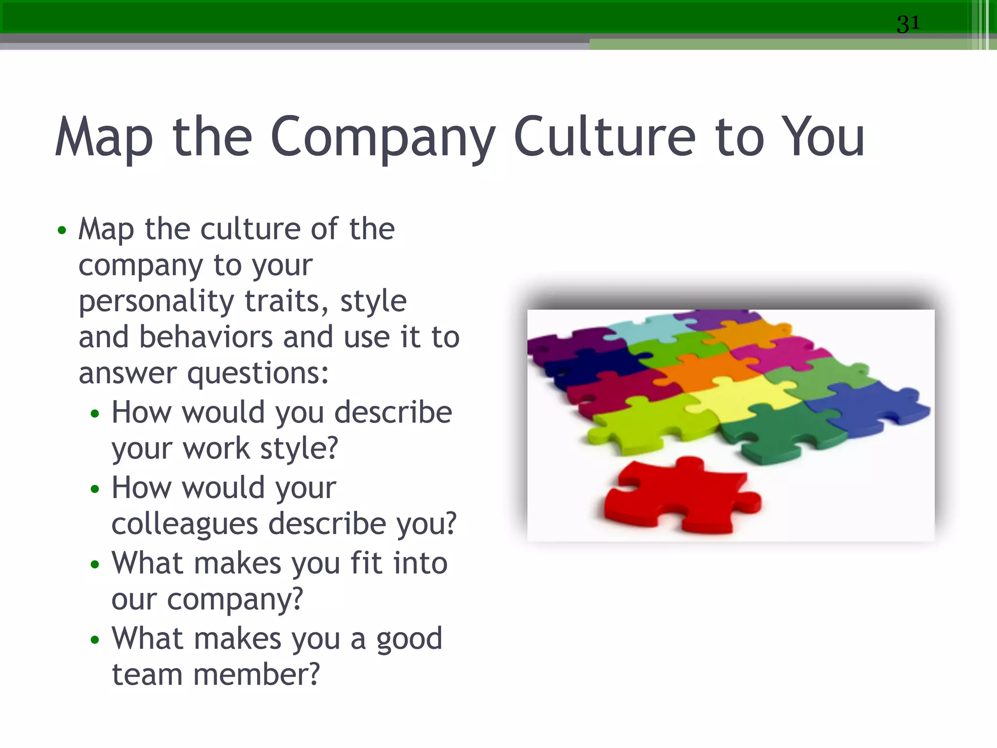Map the Company Culture to You
• Map the culture of the
company to your
personality traits, style
and behaviors and use it to
answer questions:
• How would you describe
your work style?
• How would your
colleagues describe you?
• What makes you fit into
our company?
• What makes you a good
team member?
31
 