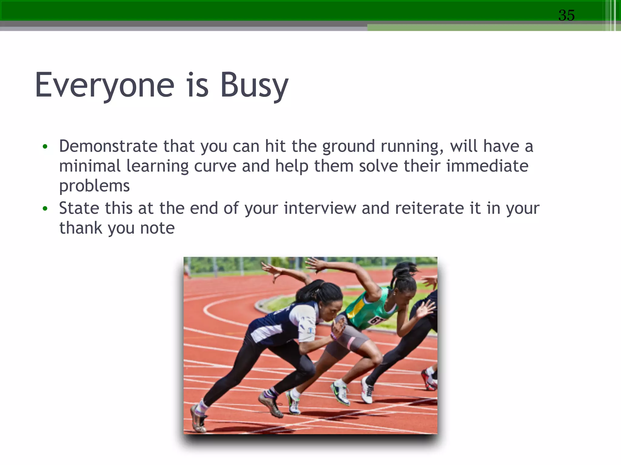 Everyone is Busy
• Demonstrate that you can hit the ground running, will have a
minimal learning curve and help them solve their immediate
problems
• State this at the end of your interview and reiterate it in your
thank you note
35
 