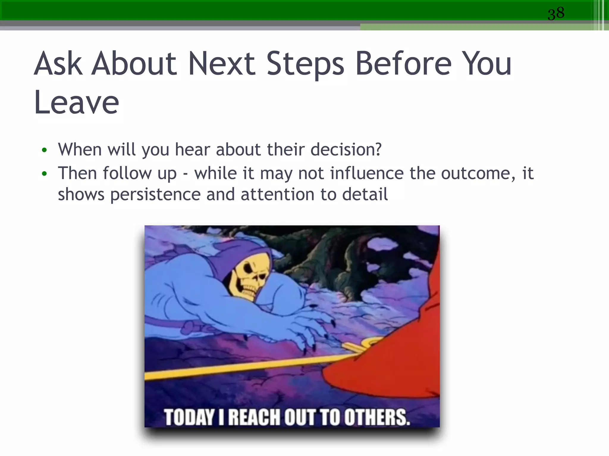 Ask About Next Steps Before You
Leave
• When will you hear about their decision?
• Then follow up - while it may not influence the outcome, it
shows persistence and attention to detail
38
 