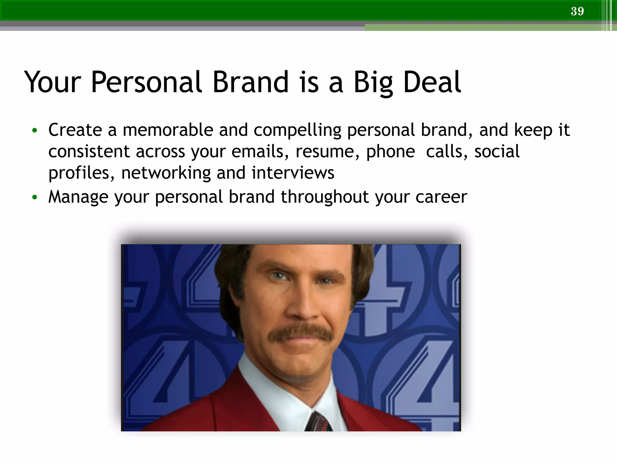 Your Personal Brand is a Big Deal
39
• Create a memorable and compelling personal brand, and keep it
consistent across your emails, resume, phone calls, social
profiles, networking and interviews
• Manage your personal brand throughout your career
 