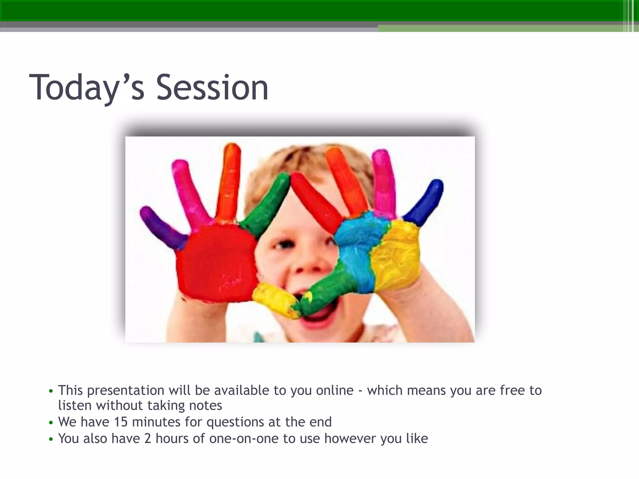 • This presentation will be available to you online - which means you are free to
listen without taking notes
• We have 15 minutes for questions at the end
• You also have 2 hours of one-on-one to use however you like
Today’s Session
 