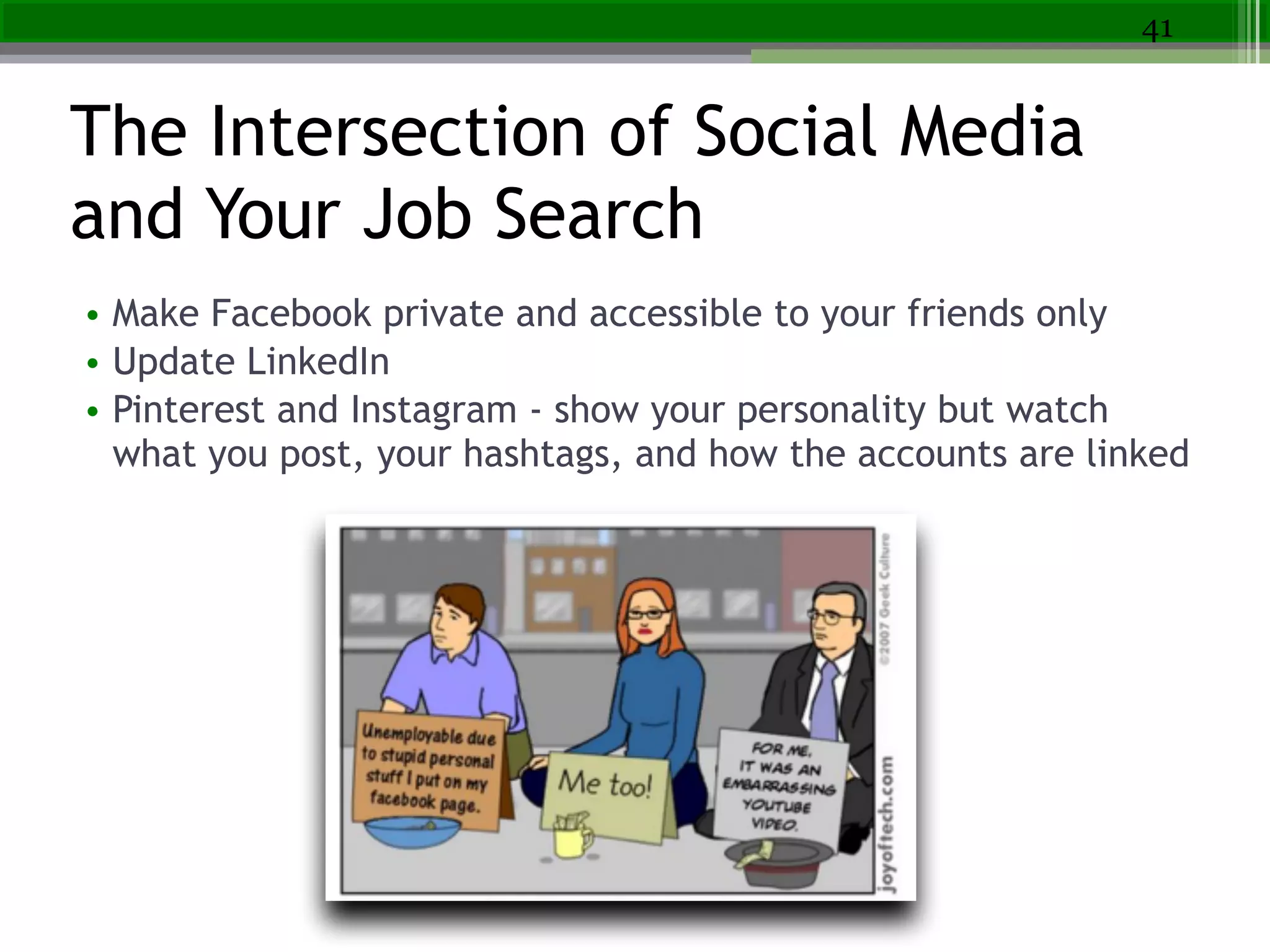 The Intersection of Social Media
and Your Job Search
• Make Facebook private and accessible to your friends only
• Update LinkedIn
• Pinterest and Instagram - show your personality but watch
what you post, your hashtags, and how the accounts are linked
41
 