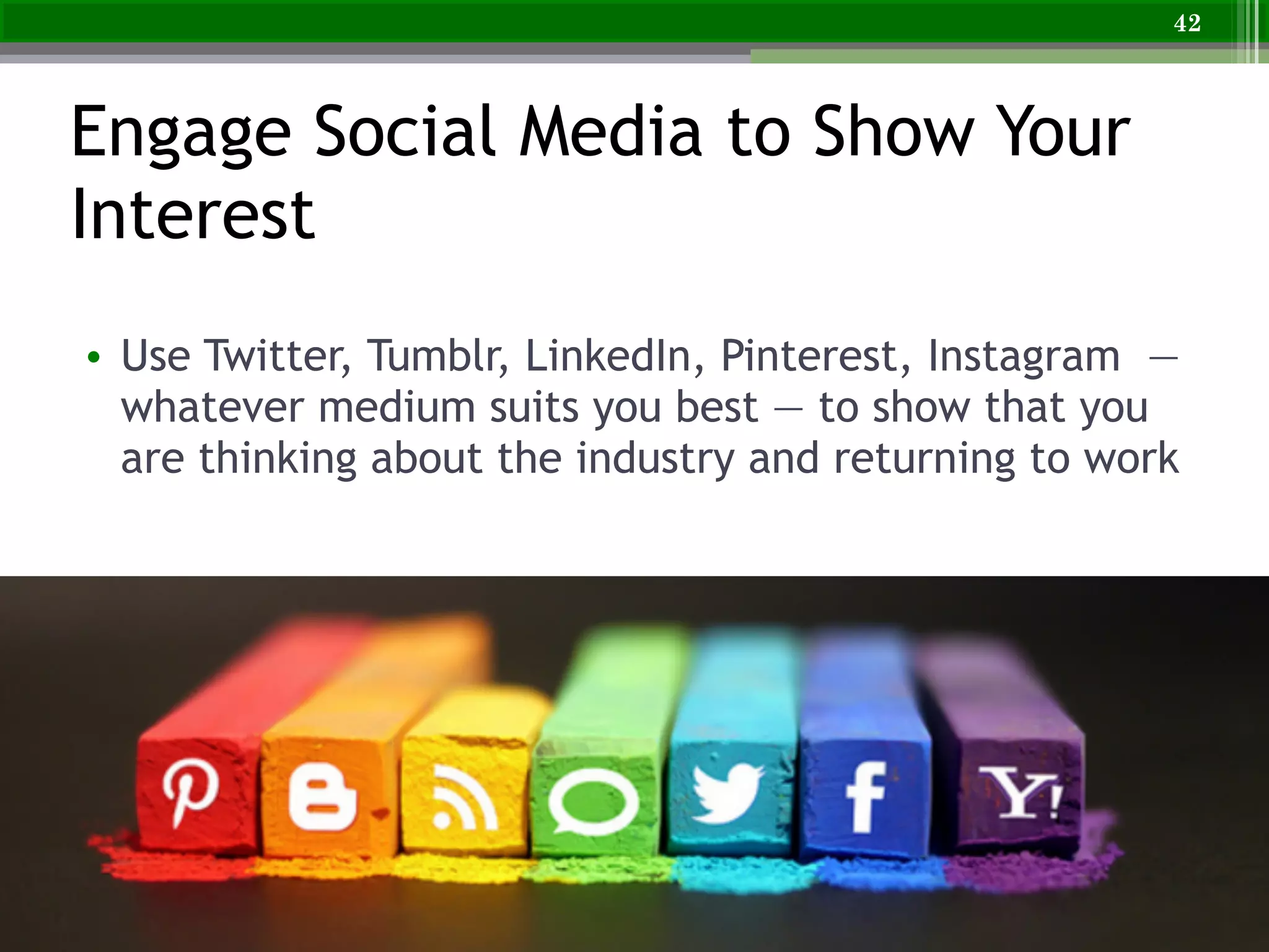 Engage Social Media to Show Your
Interest
• Use Twitter, Tumblr, LinkedIn, Pinterest, Instagram —
whatever medium suits you best — to show that you
are thinking about the industry and returning to work
42
 