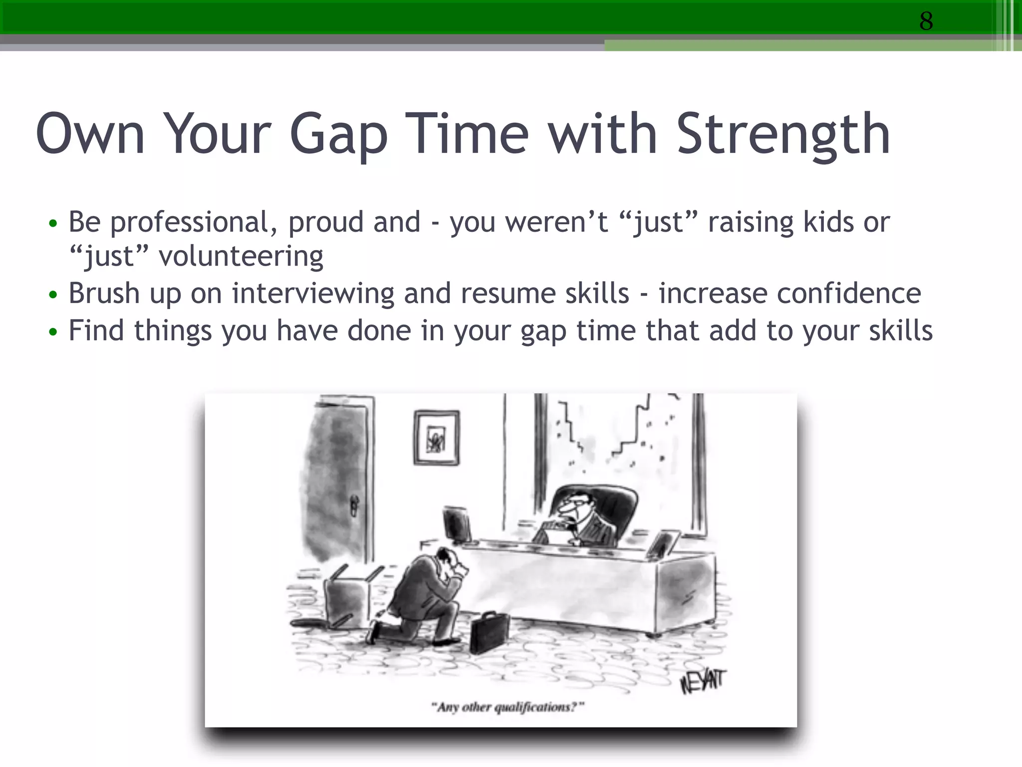 Own Your Gap Time with Strength
• Be professional, proud and - you weren’t “just” raising kids or
“just” volunteering
• Brush up on interviewing and resume skills - increase confidence
• Find things you have done in your gap time that add to your skills
8
 
