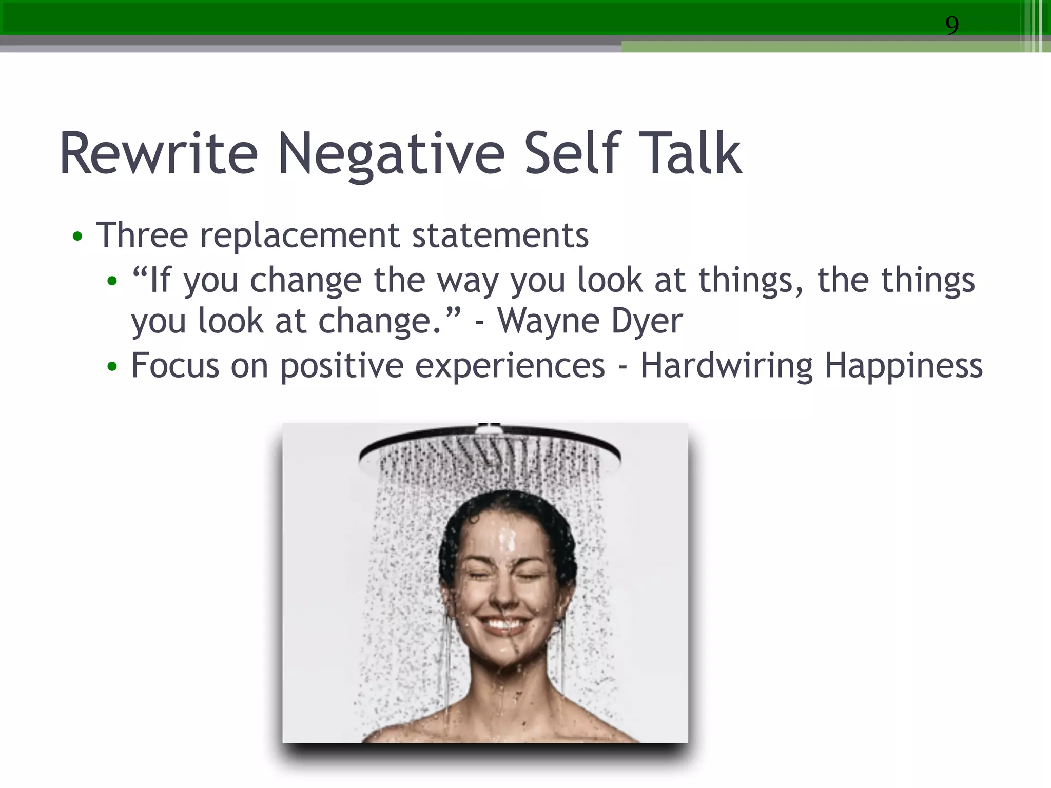 Rewrite Negative Self Talk
• Three replacement statements
• “If you change the way you look at things, the things
you look at change.” - Wayne Dyer
• Focus on positive experiences - Hardwiring Happiness
9
 