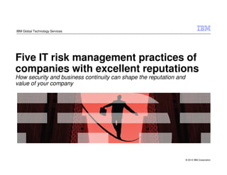 IBM Global Technology Services




Five IT risk management practices of
companies with excellent reputations
How security and business continuity can shape the reputation and
value of your company




                                                                    © 2012 IBM Corporation
 