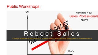 Public Workshops:
A 2-Days POWER-PACKED Workshop To Master The Art And Science Of Selling Skills To Increase Revenue
R e b o o t S a l e s
Nominate Your
Sales Professionals
NW
 