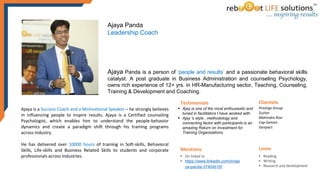 Ajaya is a Success Coach and a Motivational Speaker – he strongly believes
in influencing people to inspire results. Ajaya is a Certified counseling
Psychologist, which enables him to understand the people-behavior
dynamics and create a paradigm shift through his training programs
across industry.
He has delivered over 10000 hours of training in Soft-skills, Behavioral
Skills, Life-skills and Business Related Skills to students and corporate
professionals across industries.
Ajaya Panda is a person of ‘people and results’ and a passionate behavioral skills
catalyst. A post graduate in Business Administration and counseling Psychology,
owns rich experience of 12+ yrs. in HR-Manufacturing sector, Teaching, Counseling,
Training & Development and Coaching.
Ajaya Panda
Leadership Coach
Testimonials
 Ajay is one of the most enthusiastic and
tuned in facilitators I have worked with.
 Ajay 's style , methodology and
connecting factor with participants is an
amazing Return on Investment for
Training Organizations.
Clientele
Prestige Group
Suzlon
Mahindra Rise
Cap Gemini
Genpact
Loves
• Reading
• Writing
• Research and development
Mentions
• On linked in
• https://www.linkedin.com/in/aja
ya-panda-37404b16/
 