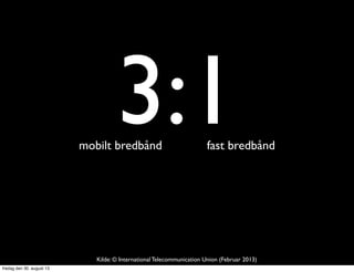 3:1mobilt bredbånd fast bredbånd
Kilde: © International Telecommunication Union (Februar 2013)
fredag den 30. august 13
 