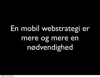 En mobil webstrategi er
mere og mere en
nødvendighed
fredag den 30. august 13
 