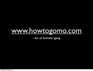www.howtogomo.com
- for at komme igang
fredag den 30. august 13
 