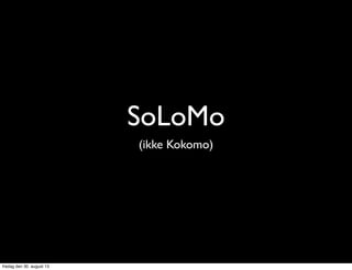 SoLoMo
(ikke Kokomo)
fredag den 30. august 13
 