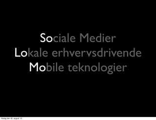 Sociale Medier
Lokale erhvervsdrivende
Mobile teknologier
fredag den 30. august 13
 