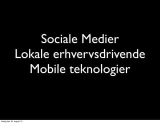 Sociale Medier
Lokale erhvervsdrivende
Mobile teknologier
fredag den 30. august 13
 