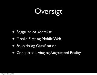 Oversigt
• Baggrund og kontekst
• Mobile First og Mobile Web
• SoLoMo og Gamiﬁcation
• Connected Living og Augmented Reality
fredag den 30. august 13
 