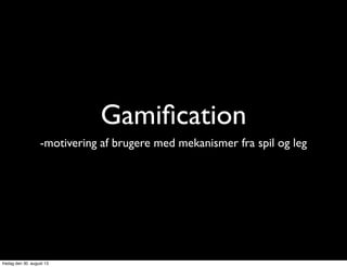 Gamiﬁcation
-motivering af brugere med mekanismer fra spil og leg
fredag den 30. august 13
 