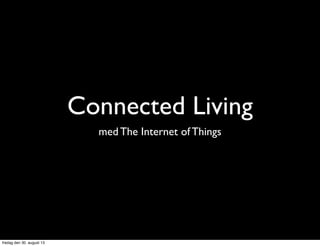 Connected Living
med The Internet of Things
fredag den 30. august 13
 