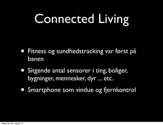 Connected Living
• Fitness og sundhedstracking var først på
banen
• Sitgende antal sensorer i ting, boliger,
bygninger, mennesker, dyr ... etc.
• Smartphone som vindue og fjernkontrol
fredag den 30. august 13
 