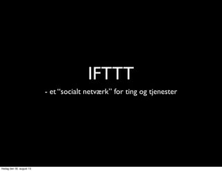 IFTTT
- et “socialt netværk” for ting og tjenester
fredag den 30. august 13
 