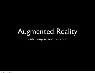 Augmented Reality
- ikke længere science ﬁction
fredag den 30. august 13
 