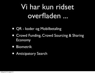 Vi har kun ridset
overﬂaden ...
• QR - koder og Mobilbetaling
• Crowd Funding, Crowd Sourcing & Sharing
Economy
• Biometrik
• Anticipatory Search
fredag den 30. august 13
 