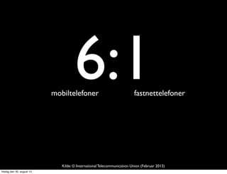 6:1mobiltelefoner fastnettelefoner
Kilde: © International Telecommunication Union (Februar 2013)
fredag den 30. august 13
 