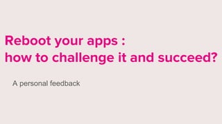 Reboot your apps :
how to challenge it and succeed?
A personal feedback
 
