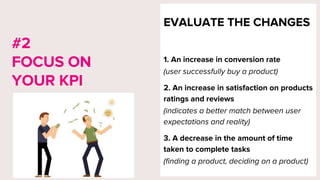 EVALUATE THE CHANGES
1. An increase in conversion rate
(user successfully buy a product)
2. An increase in satisfaction on products
ratings and reviews
(indicates a better match between user
expectations and reality)
3. A decrease in the amount of time
taken to complete tasks
(finding a product, deciding on a product)
#2
FOCUS ON
YOUR KPI
 