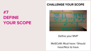CHALLENGE YOUR SCOPE
Define your MVP
MoSCoW: Must have / Should
have/Nice to have
#7
DEFINE
YOUR SCOPE
 