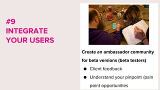 Create an ambassador community
for beta versions (beta testers)
● Client feedback
● Understand your pinpoint /pain
point opportunities
#9
INTEGRATE
YOUR USERS
 