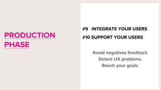 #9 INTEGRATE YOUR USERS
#10 SUPPORT YOUR USERS
Avoid negatives feedback
Detect UX problems
Reach your goals
PRODUCTION
PHASE
 