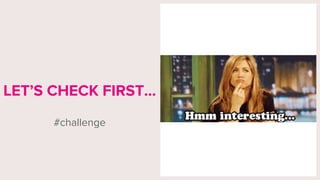LET’S CHECK FIRST…
#challenge
 