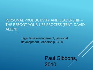 PERSONAL PRODUCTIVITY AND LEADERSHIP –
THE REBOOT YOUR LIFE PROCESS (FEAT. DAVID
ALLEN)
Paul Gibbons,
2010
Tags: time management, personal
development, leadership, GTD
 