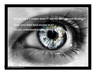 Do you have a written down IT Service Management Strategy?

     Does your team have access to it?
     Do you understand your benefits?




30   © 2011 Forrester Research, Inc. Reproduction Prohibited
 