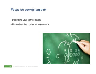 Focus on service support


 - Determine your service levels
 - Understand the cost of service support




38   © 2012 Forrester Research, Inc. Reproduction Prohibited
 