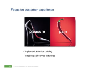 Focus on customer experience




                          - Implement a ser ice catalog
                                        service
                          - Introduce self service initiatives



41   © 2011 Forrester Research, Inc. Reproduction Prohibited
 