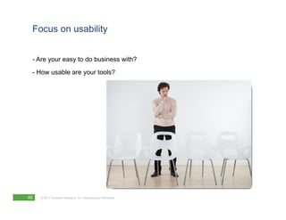 Focus on usability


 - Are your easy to do business with?
 - How usable are your tools?




45   © 2011 Forrester Research, Inc. Reproduction Prohibited
 