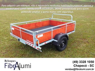 Para adquirir um reboque, não é necessária nenhuma habilitação especial, apenas a
normal para carro. Sendo assim, esta é uma ótima possibilidade para quem
pretende ampliar o porta-malas com segurança.
(49) 3328 1050
Chapecó - SC
vendas@fibralumi.com.br
 