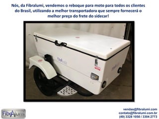 Nós, da Fibralumi, vendemos o reboque para moto para todos os clientes
do Brasil, utilizando a melhor transportadora que sempre fornecerá o
melhor preço do frete do sidecar!
vendas@fibralumi.com
contato@fibralumi.com.br
(49) 3328 1050 / 3304 2773
 