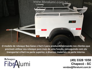 O modelo de reboque Baú baixo e Kart é para produzido pensando nos clientes que
precisam utilizar seu reboque para mais de uma função, conseguindo com ele
transportar o Kart na parte superior, e diversos materiais na parte interna.
(49) 3328 1050
Chapecó - SC
vendas@fibralumi.com.br
 