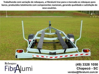 (49) 3328 1050
Chapecó - SC
vendas@fibralumi.com.br
Trabalhando com variação de reboques, a Fibralumi traz para o mercado os reboques para
barco, produzidos totalmente com componentes nacionais, gerando qualidade e satisfação de
seus usuários.